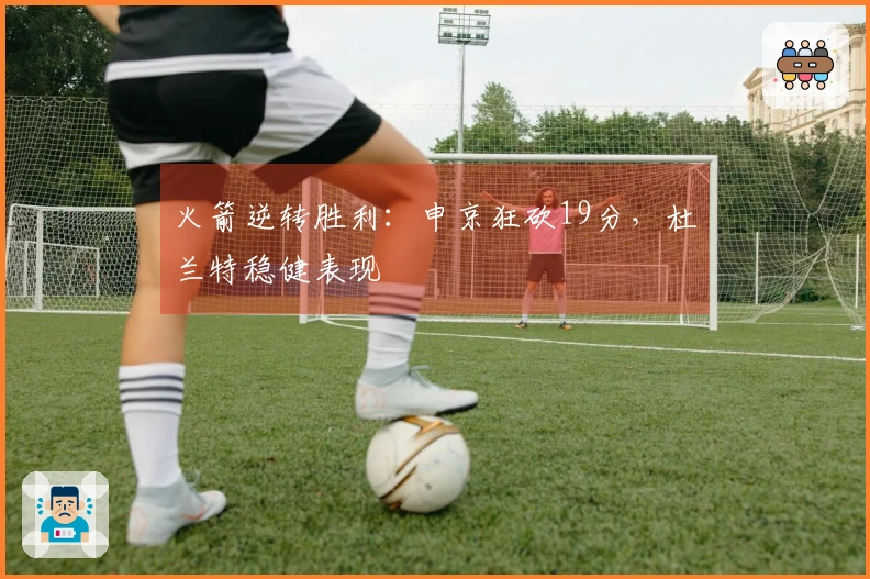 火箭逆转胜利：申京狂砍19分，杜兰特稳健表现