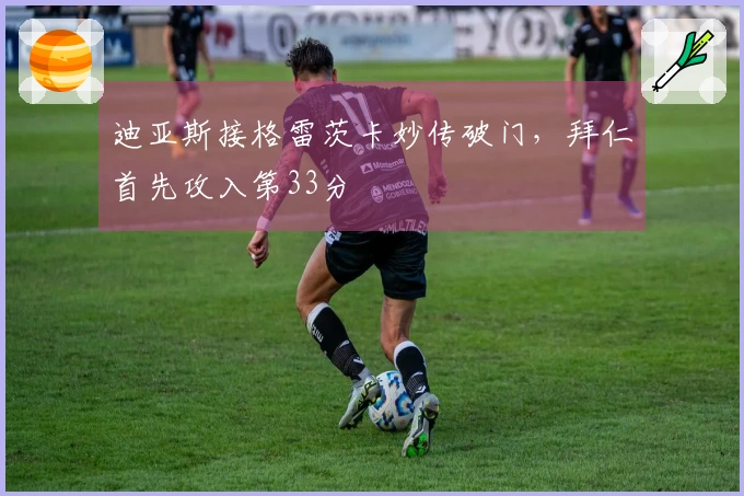 迪亚斯接格雷茨卡妙传破门，拜仁首先攻入第33分