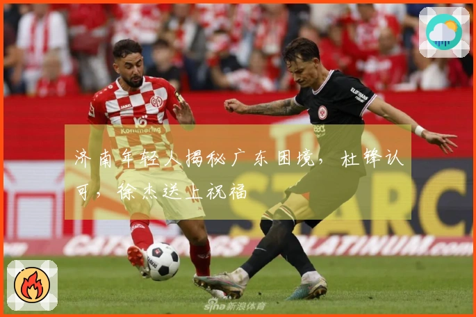 济南年轻人揭秘广东困境，杜锋认可，徐杰送上祝福