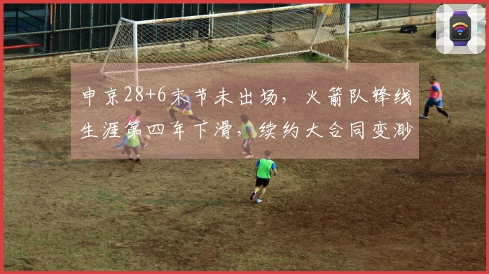申京28+6末节未出场，火箭队锋线生涯第四年下滑，续约大合同变渺茫