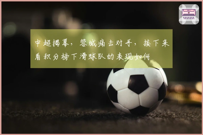 中超揭幕，蓉城痛击对手，接下来看积分榜下滑球队的表现如何