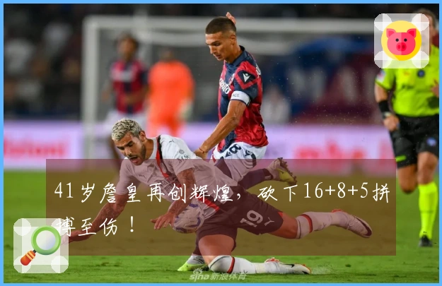 41岁詹皇再创辉煌，砍下16+8+5拼搏至伤 ！