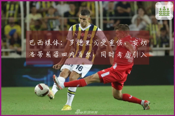 巴西媒体：罗德里戈受重伤，安切洛蒂或召回内马尔，同时考虑引入安东尼
