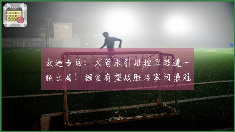 麦迪专访：火箭未引进控卫恐遭一轮出局！掘金有望战胜活塞问鼎冠军