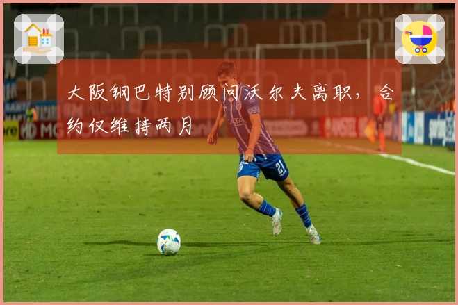 大阪钢巴特别顾问沃尔夫离职，合约仅维持两月