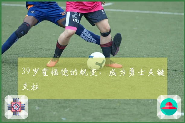 39岁霍福德的蜕变，成为勇士关键支柱