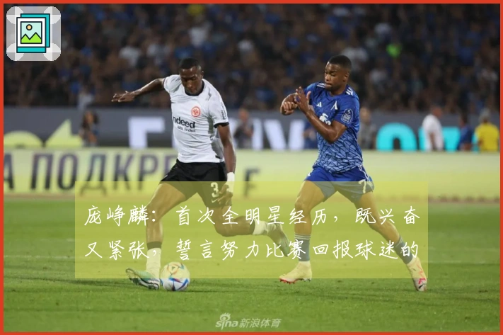 庞峥麟：首次全明星经历，既兴奋又紧张，誓言努力比赛回报球迷的支持