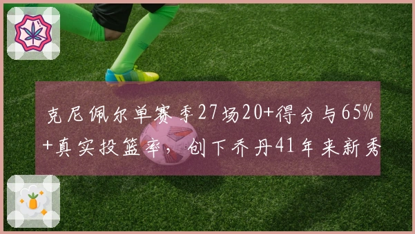 克尼佩尔单赛季27场20+得分与65%+真实投篮率，创下乔丹41年来新秀纪录
