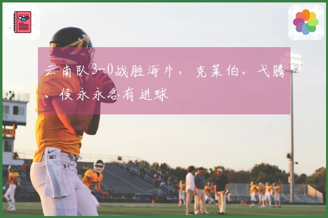 云南队3-0战胜海牛，克莱伯、弋腾、侯永永各有进球