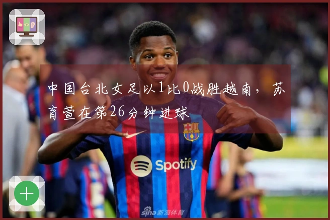 中国台北女足以1比0战胜越南，苏育萱在第26分钟进球