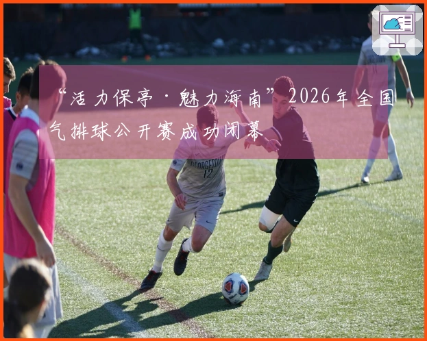 “活力保亭·魅力海南”2026年全国气排球公开赛成功闭幕