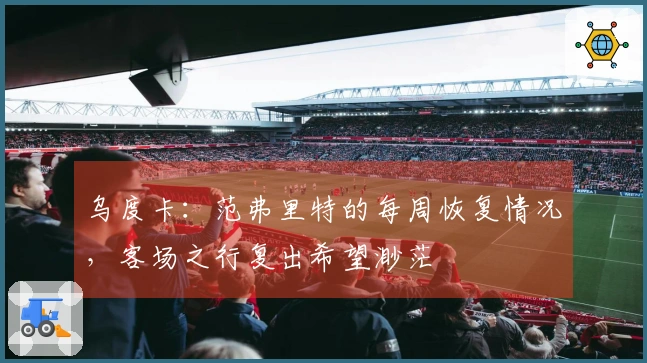 乌度卡：范弗里特的每周恢复情况，客场之行复出希望渺茫