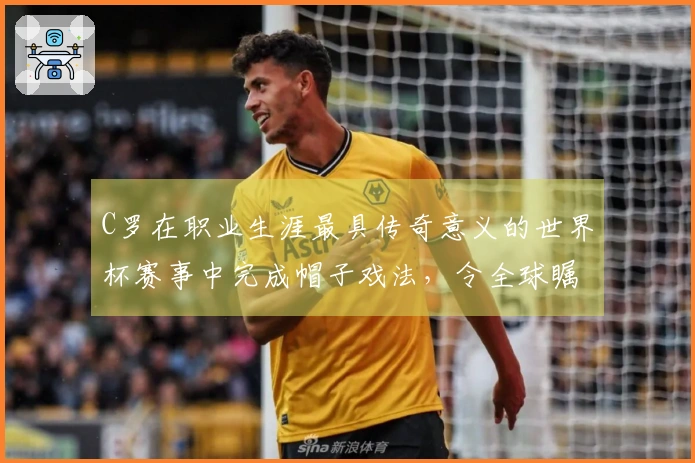 C罗在职业生涯最具传奇意义的世界杯赛事中完成帽子戏法，令全球瞩目！