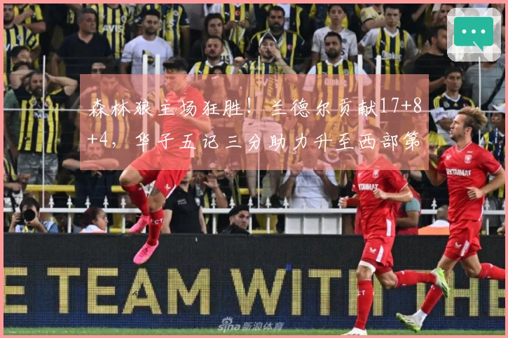 森林狼主场狂胜!兰德尔贡献17+8+4,华子五记三分助力升至西部第三