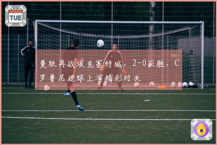 曼联再战埃克塞特城，2-0获胜，C罗鲁尼进球上演精彩对决