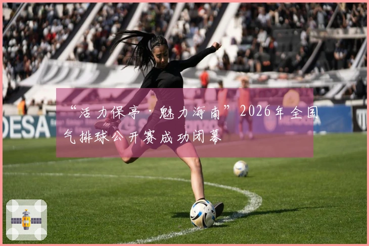 “活力保亭·魅力海南”2026年全国气排球公开赛成功闭幕