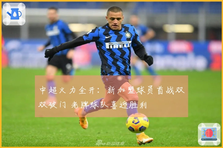 中超火力全开：新加盟球员首战双双破门 老牌球队喜迎胜利
