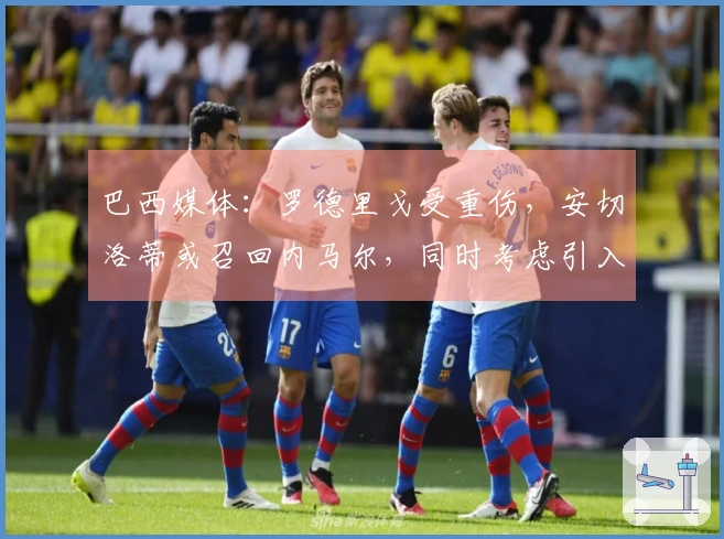 巴西媒体：罗德里戈受重伤，安切洛蒂或召回内马尔，同时考虑引入安东尼