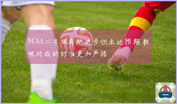 NCAA二年级有所进步但未达预期 教练对我的标准更加严格