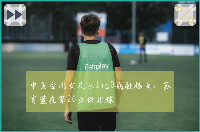 中国台北女足以1比0战胜越南，苏育萱在第26分钟进球